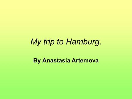 My trip to Hamburg. By Anastasia Artemova. Adjectives Unforgettable - Незабываемый Great – хорошо, великолепко Сrazy - сумасшедший Warm - тепло Cold -