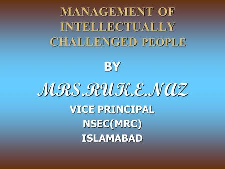 MANAGEMENT OF INTELLECTUALLY CHALLENGED PEOPLE BYMRS.RUK.E.NAZ VICE PRINCIPAL NSEC(MRC)ISLAMABAD.