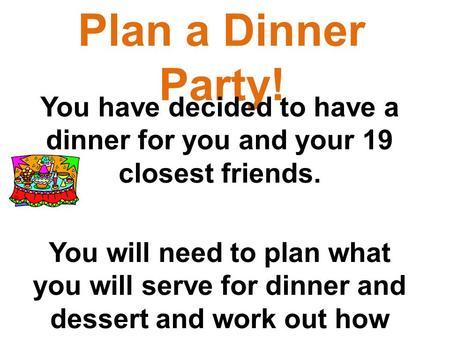Plan a Dinner Party! You have decided to have a dinner for you and your 19 closest friends. You will need to plan what you will serve for dinner and dessert.
