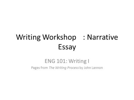 Writing Workshop: Narrative Essay ENG 101: Writing I Pages from The Writing Process by John Lannon.