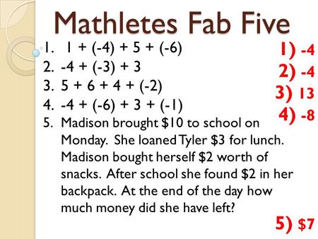 Mathletes Fab Five 1. 1 + (-4) + 5 + (-6) 2.-4 + (-3) + 3 3.5 + 6 + 4 + (-2) 4.-4 + (-6) + 3 + (-1) 5.Madison brought $10 to school on Monday. She loaned.