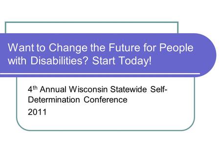 Want to Change the Future for People with Disabilities? Start Today! 4 th Annual Wisconsin Statewide Self- Determination Conference 2011.