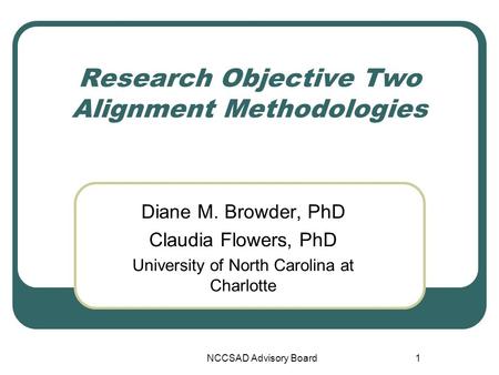 NCCSAD Advisory Board1 Research Objective Two Alignment Methodologies Diane M. Browder, PhD Claudia Flowers, PhD University of North Carolina at Charlotte.