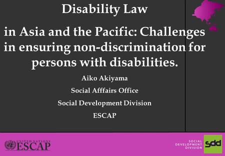 1 Disability Law in Asia and the Pacific: Challenges in ensuring non-discrimination for persons with disabilities. Aiko Akiyama Social Afffairs Office.