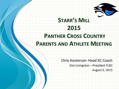 S TARR ’ S M ILL 2015 P ANTHER C ROSS C OUNTRY P ARENTS AND A THLETE M EETING Chris Kesterson- Head XC Coach Don Livingston – President FLBC August 3,