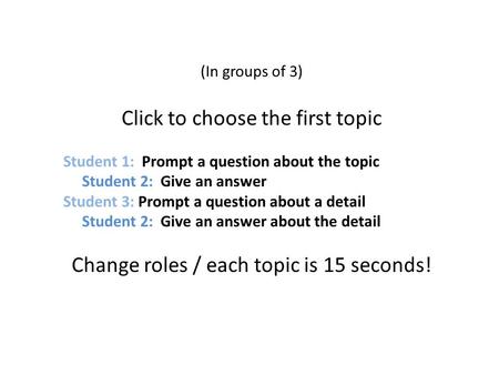 (In groups of 3) Click to choose the first topic Student 1: Prompt a question about the topic Student 2: Give an answer Student 3: Prompt a question about.