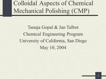 1 Colloidal Aspects of Chemical Mechanical Polishing (CMP) Tanuja Gopal & Jan Talbot Chemical Engineering Program University of California, San Diego May.