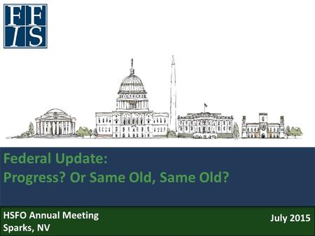 Federal Update: Progress? Or Same Old, Same Old? July 2015 HSFO Annual Meeting Sparks, NV.