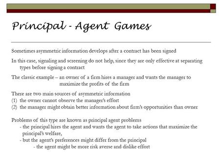 Principal - Agent Games. Sometimes asymmetric information develops after a contract has been signed In this case, signaling and screening do not help,