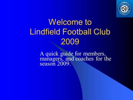 Welcome to Lindfield Football Club 2009 A quick guide for members, managers, and coaches for the season 2009.