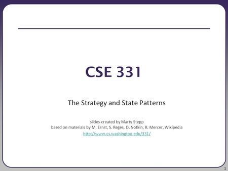 1 CSE 331 The Strategy and State Patterns slides created by Marty Stepp based on materials by M. Ernst, S. Reges, D. Notkin, R. Mercer, Wikipedia