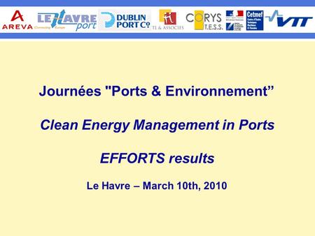 Journées Ports & Environnement” Clean Energy Management in Ports EFFORTS results Le Havre – March 10th, 2010.
