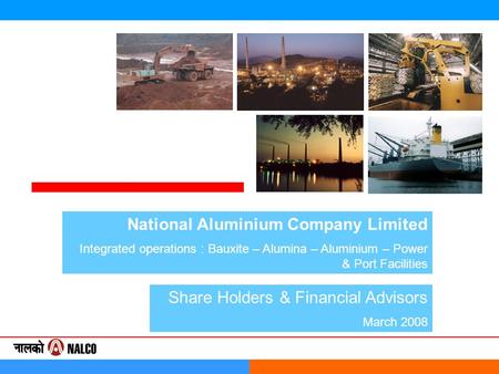 National Aluminium Company Limited Integrated operations : Bauxite – Alumina – Aluminium – Power & Port Facilities Share Holders & Financial Advisors March.