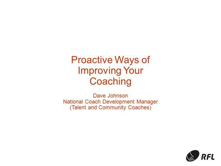 Proactive Ways of Improving Your Coaching Dave Johnson National Coach Development Manager (Talent and Community Coaches)