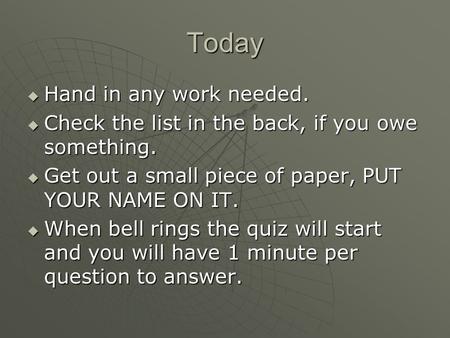 Today  Hand in any work needed.  Check the list in the back, if you owe something.  Get out a small piece of paper, PUT YOUR NAME ON IT.  When bell.