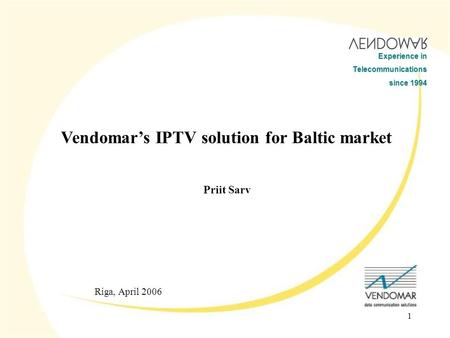 1 Experience in Telecommunications since 1994 Riga, April 2006 Priit Sarv Vendomar’s IPTV solution for Baltic market.
