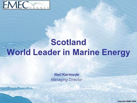 Copyright EMEC 2008 Scotland World Leader in Marine Energy Neil Kermode Managing Director.