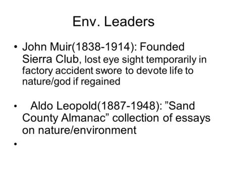 Env. Leaders John Muir(1838-1914): Founded Sierra Club, lost eye sight temporarily in factory accident swore to devote life to nature/god if regained Aldo.