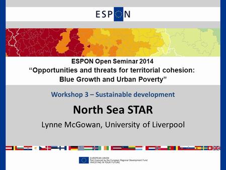 Workshop 3 – Sustainable development North Sea STAR Lynne McGowan, University of Liverpool ESPON Open Seminar 2014 “Opportunities and threats for territorial.