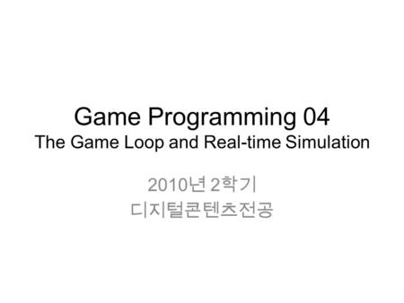 Game Programming 04 The Game Loop and Real-time Simulation 2010 년 2 학기 디지털콘텐츠전공.