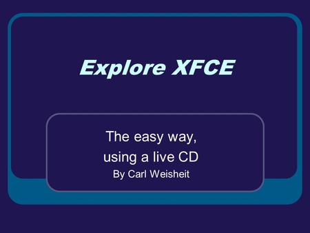 Explore XFCE The easy way, using a live CD By Carl Weisheit.