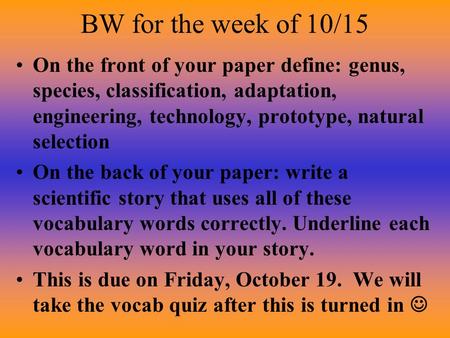 BW for the week of 10/15 On the front of your paper define: genus, species, classification, adaptation, engineering, technology, prototype, natural selection.