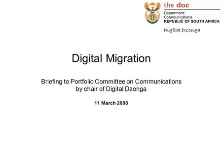 Digital Migration Briefing to Portfolio Committee on Communications by chair of Digital Dzonga 11 March 2008 Digital Dzonga.