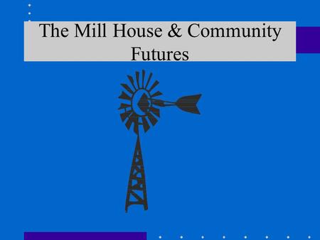 The Mill House & Community Futures. The Clubhouse Model Origins What is a Clubhouse? Membership “Work Ordered Day” Meaningful Work Staff roles/relationships.