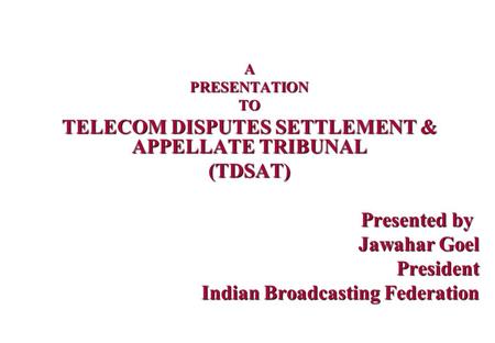 APRESENTATIONTO TELECOM DISPUTES SETTLEMENT & APPELLATE TRIBUNAL (TDSAT) Presented by Presented by Jawahar Goel Jawahar GoelPresident Indian Broadcasting.
