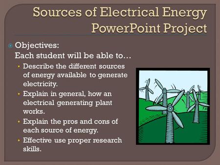  Objectives: Each student will be able to… Describe the different sources of energy available to generate electricity. Explain in general, how an electrical.
