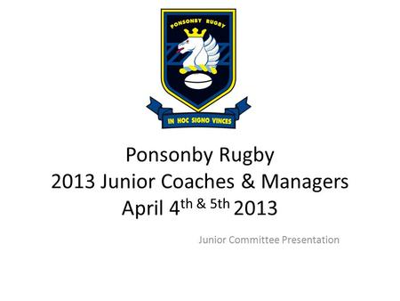 Ponsonby Rugby 2013 Junior Coaches & Managers April 4 th & 5th 2013 Junior Committee Presentation.