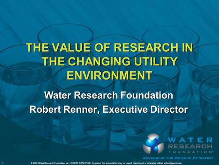 THE VALUE OF RESEARCH IN THE CHANGING UTILITY ENVIRONMENT Water Research Foundation Robert Renner, Executive Director 1© 2009 Water Research Foundation.