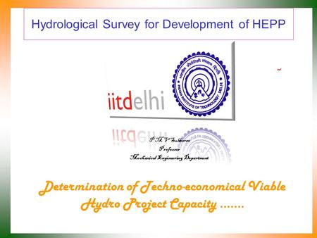 Hydrological Survey for Development of HEPP Determination of Techno-economical Viable Hydro Project Capacity ……. P M V Subbarao Professor Mechanical Engineering.