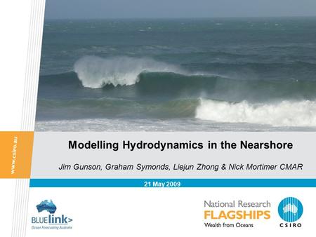 Modelling Hydrodynamics in the Nearshore 21 May 2009 Jim Gunson, Graham Symonds, Liejun Zhong & Nick Mortimer CMAR.