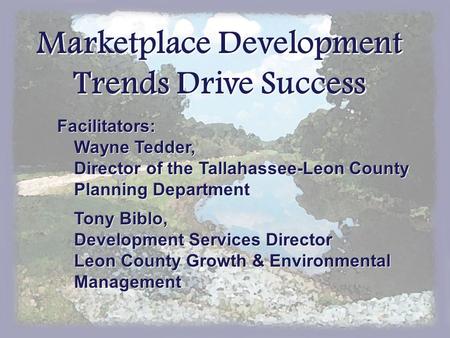 Marketplace Development Trends Drive Success Facilitators: Wayne Tedder, Director of the Tallahassee-Leon County Planning Department Tony Biblo, Development.