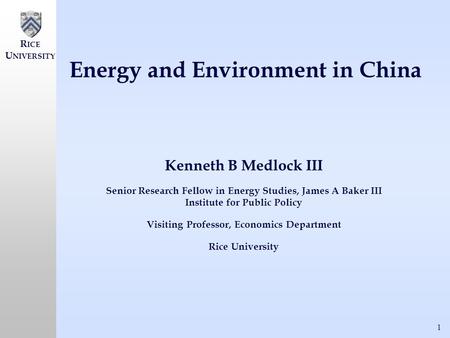 1 R ICE U NIVERSITY Energy and Environment in China Kenneth B Medlock III Senior Research Fellow in Energy Studies, James A Baker III Institute for Public.