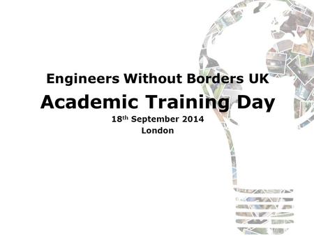 Engineers Without Borders UK Academic Training Day 18 th September 2014 London.