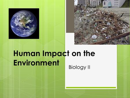Human Impact on the Environment Biology II.  How have we changed the natural landscape of the earth?