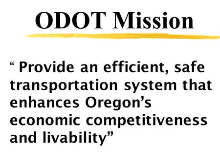ODOT Mission “ Provide an efficient, safe transportation system that enhances Oregon’s economic competitiveness and livability”