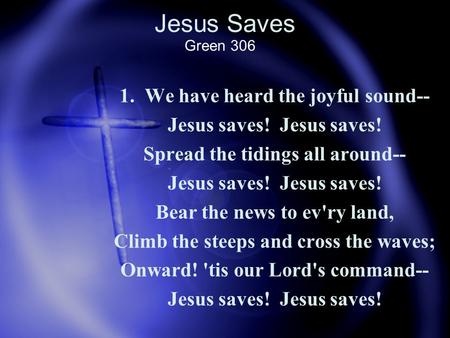 Jesus Saves 1. We have heard the joyful sound-- Jesus saves! Spread the tidings all around-- Jesus saves! Bear the news to ev'ry land, Climb the steeps.