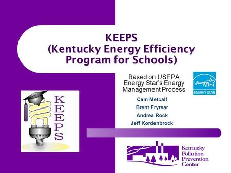 KEEPS (Kentucky Energy Efficiency Program for Schools) Based on USEPA Energy Star’s Energy Management Process Cam Metcalf Brent Fryrear Andrea Rock Jeff.