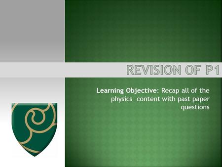 Revision of P1 Learning Objective: Recap all of the physics content with past paper questions.