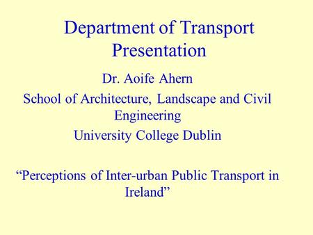 Department of Transport Presentation Dr. Aoife Ahern School of Architecture, Landscape and Civil Engineering University College Dublin “Perceptions of.