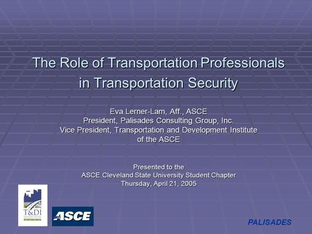 PALISADES The Role of Transportation Professionals in Transportation Security Eva Lerner-Lam, Aff., ASCE President, Palisades Consulting Group, Inc. Vice.
