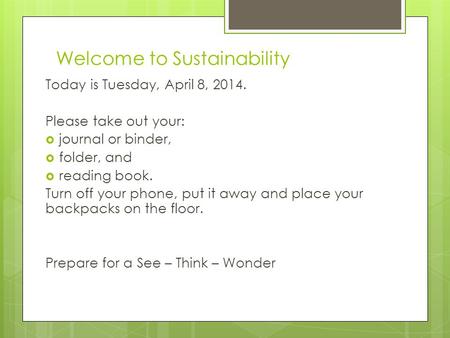 Welcome to Sustainability Today is Tuesday, April 8, 2014. Please take out your:  journal or binder,  folder, and  reading book. Turn off your phone,