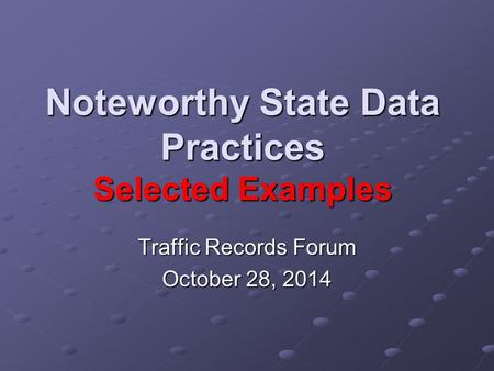 Noteworthy State Data Practices Selected Examples Traffic Records Forum October 28, 2014.