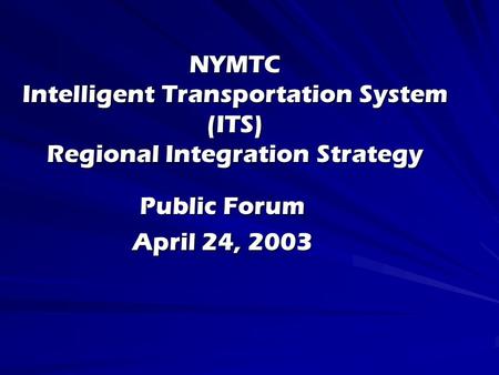 NYMTC Intelligent Transportation System (ITS) Regional Integration Strategy Public Forum April 24, 2003.