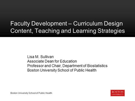 Boston University School of Public Health Faculty Development – Curriculum Design Content, Teaching and Learning Strategies Lisa M. Sullivan Associate.