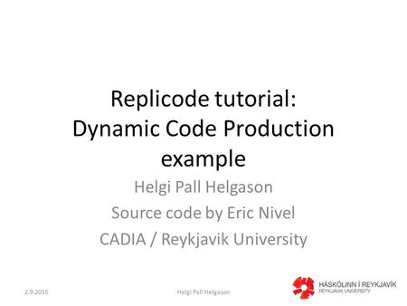 Replicode tutorial: Dynamic Code Production example Helgi Pall Helgason Source code by Eric Nivel CADIA / Reykjavik University 2.9.2015Helgi Pall Helgason1.