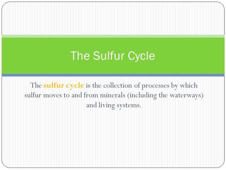 The Sulfur Cycle The sulfur cycle is the collection of processes by which sulfur moves to and from minerals (including the waterways) and living systems.